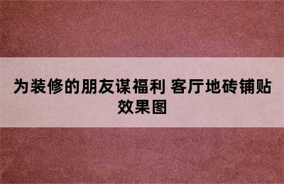 为装修的朋友谋福利 客厅地砖铺贴效果图